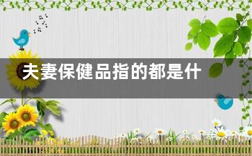 夫妻保健品指的都是什么 夫妻保健适合在哪开